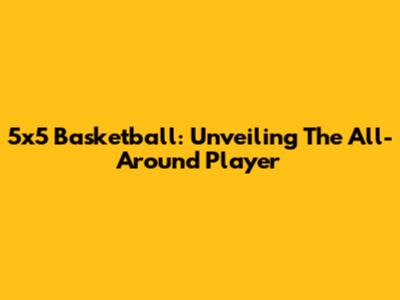 5x5 Basketball: Unveiling The All-Around Player