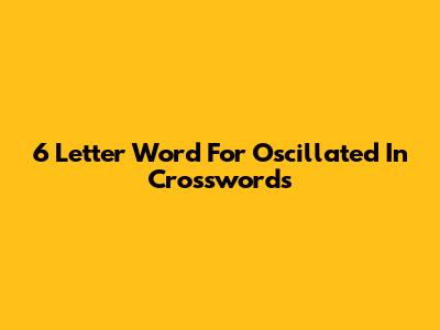 6 Letter Word For 'Oscillated' In Crosswords