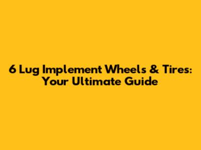6 Lug Implement Wheels & Tires: Your Ultimate Guide