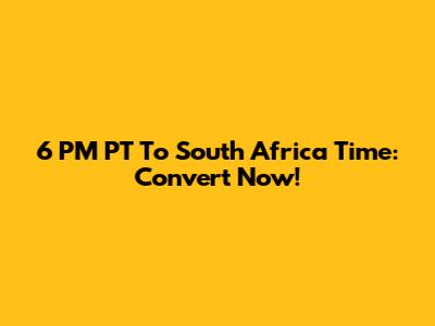 6 PM PT To South Africa Time: Convert Now!