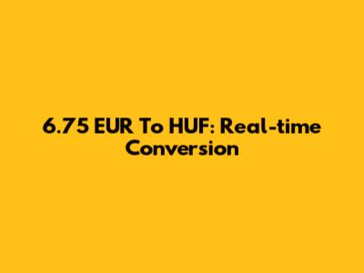 6.75 EUR To HUF: Real-time Conversion