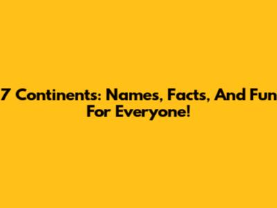 7 Continents: Names, Facts, And Fun For Everyone!