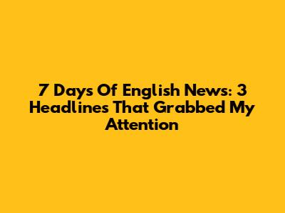 7 Days Of English News: 3 Headlines That Grabbed My Attention