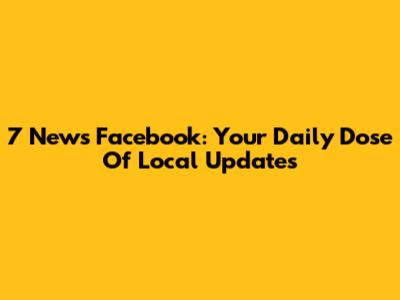 7 News Facebook: Your Daily Dose Of Local Updates