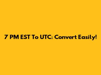 7 PM EST To UTC: Convert Easily!