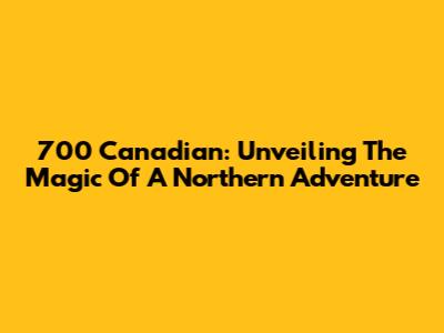 700 Canadian: Unveiling The Magic Of A Northern Adventure