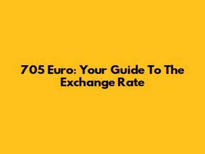705 Euro: Your Guide To The Exchange Rate
