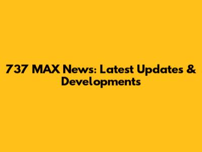 737 MAX News: Latest Updates & Developments