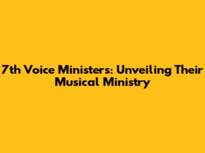7th Voice Ministers: Unveiling Their Musical Ministry
