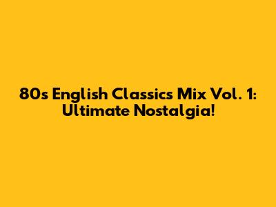 80s English Classics Mix Vol. 1: Ultimate Nostalgia!