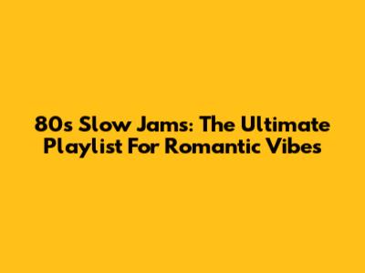 80s Slow Jams: The Ultimate Playlist For Romantic Vibes