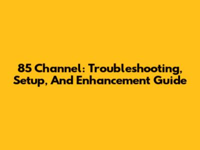 85 Channel: Troubleshooting, Setup, And Enhancement Guide
