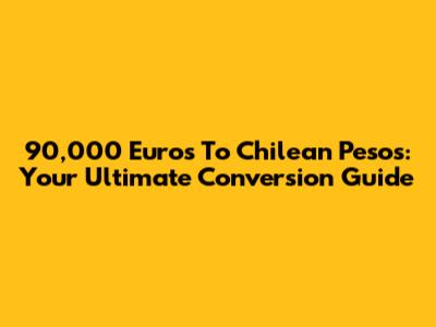 90,000 Euros To Chilean Pesos: Your Ultimate Conversion Guide