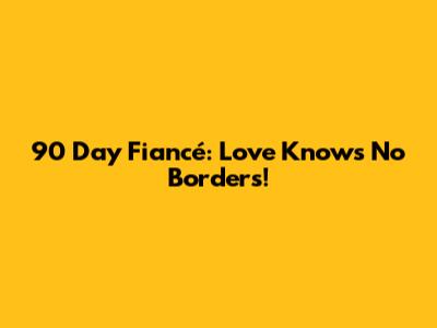 90 Day Fiancé: Love Knows No Borders!