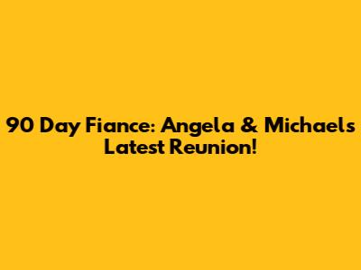 90 Day Fiance: Angela & Michael's Latest Reunion!
