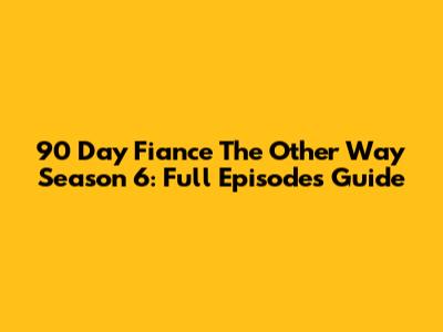 90 Day Fiance The Other Way Season 6: Full Episodes Guide