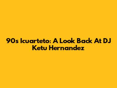 90s Icuarteto: A Look Back At DJ Ketu Hernandez