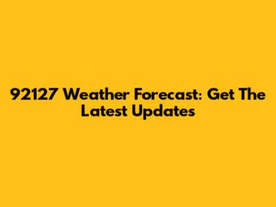 92127 Weather Forecast: Get The Latest Updates