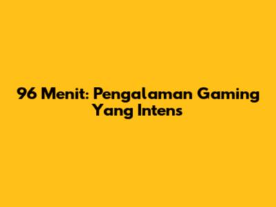 96 Menit: Pengalaman Gaming Yang Intens