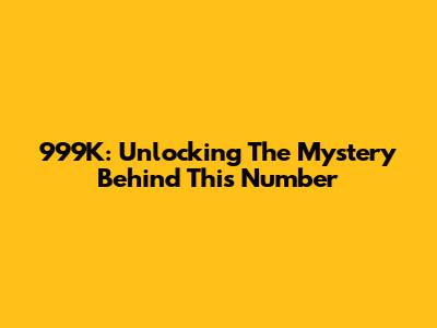 999K: Unlocking The Mystery Behind This Number