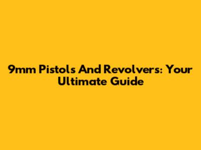 9mm Pistols And Revolvers: Your Ultimate Guide