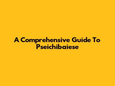 A Comprehensive Guide To Pseichibaiese