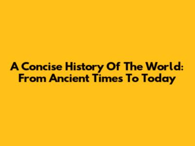 A Concise History Of The World: From Ancient Times To Today