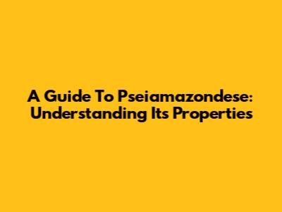 A Guide To Pseiamazondese: Understanding Its Properties