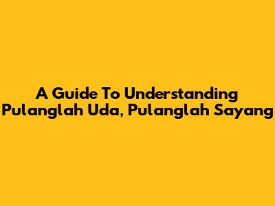 A Guide To Understanding Pulanglah Uda, Pulanglah Sayang