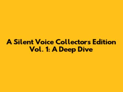 A Silent Voice Collector's Edition Vol. 1: A Deep Dive
