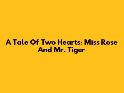 A Tale Of Two Hearts: Miss Rose And Mr. Tiger