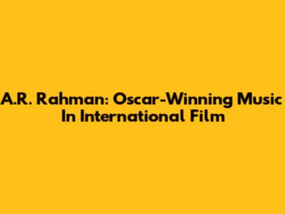 A.R. Rahman: Oscar-Winning Music In International Film