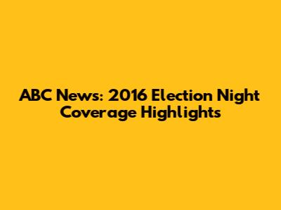 ABC News: 2016 Election Night Coverage Highlights