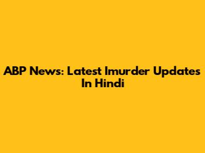 ABP News: Latest Imurder Updates In Hindi