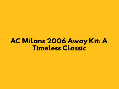 AC Milan's 2006 Away Kit: A Timeless Classic