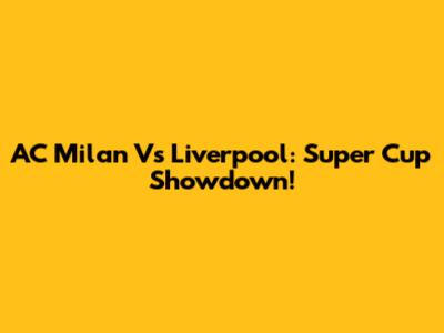 AC Milan Vs Liverpool: Super Cup Showdown!