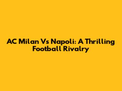 AC Milan Vs Napoli: A Thrilling Football Rivalry