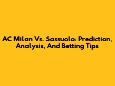 AC Milan Vs. Sassuolo: Prediction, Analysis, And Betting Tips