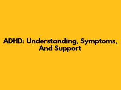 ADHD: Understanding, Symptoms, And Support