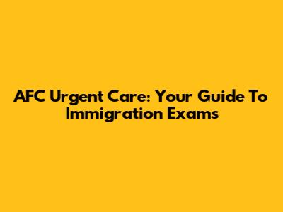 AFC Urgent Care: Your Guide To Immigration Exams