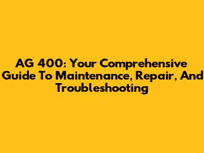 AG 400: Your Comprehensive Guide To Maintenance, Repair, And Troubleshooting