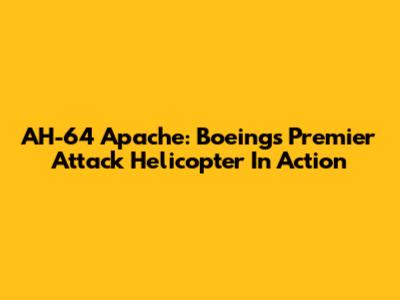 AH-64 Apache: Boeing's Premier Attack Helicopter In Action