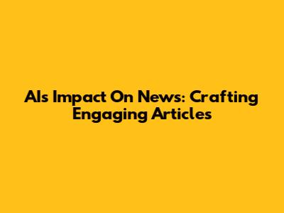 AI's Impact On News: Crafting Engaging Articles