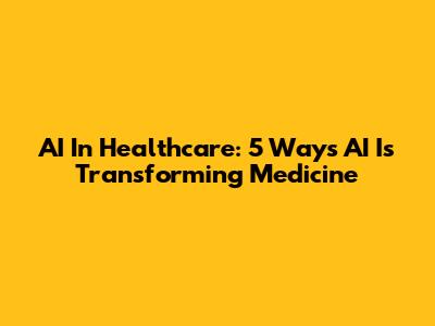 AI In Healthcare: 5 Ways AI Is Transforming Medicine