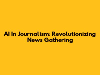 AI In Journalism: Revolutionizing News Gathering