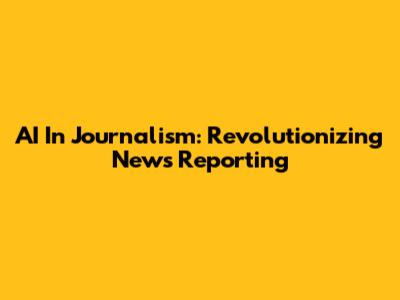 AI In Journalism: Revolutionizing News Reporting