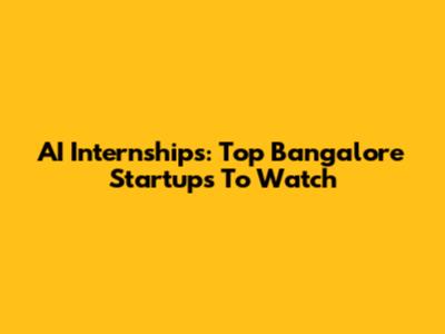 AI Internships: Top Bangalore Startups To Watch