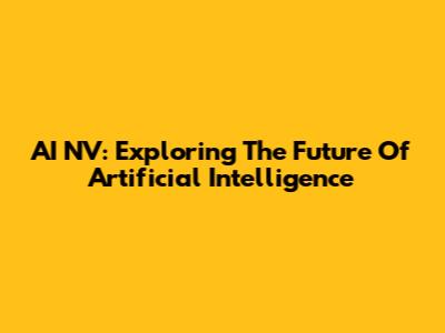 AI NV: Exploring The Future Of Artificial Intelligence