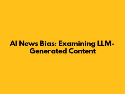 AI News Bias: Examining LLM-Generated Content