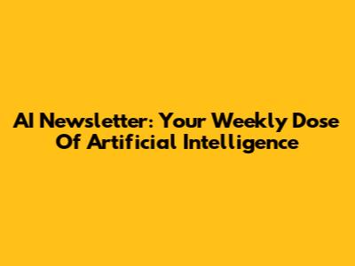 AI Newsletter: Your Weekly Dose Of Artificial Intelligence